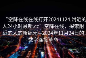 “空降在線在線打開20241124.附近的人24小時最新.cc”空降在線，探索附近的人的新紀(jì)元—2024年11月24日的數(shù)字連接革命