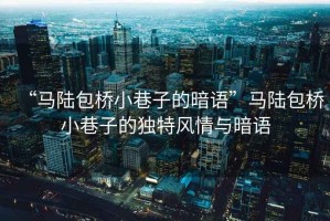 “馬陸包橋小巷子的暗語”馬陸包橋小巷子的獨特風情與暗語
