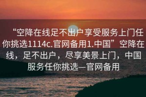 “空降在線足不出戶享受服務(wù)上門任你挑選1114c.官網(wǎng)備用1.中國”空降在線，足不出戶，盡享美景上門，中國服務(wù)任你挑選—官網(wǎng)備用
