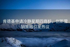 肯德基申請冷靜星期四商標，創(chuàng)新營銷策略引發(fā)熱議