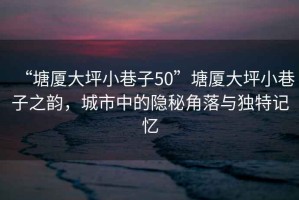 “塘廈大坪小巷子50”塘廈大坪小巷子之韻，城市中的隱秘角落與獨特記憶