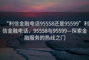 “利信金融電話95558還是95599”利信金融電話，95558與95599—探索金融服務(wù)的熱線之門(mén)