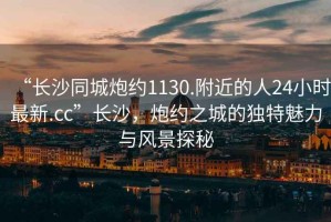 “長沙同城炮約1130.附近的人24小時最新.cc”長沙，炮約之城的獨特魅力與風景探秘