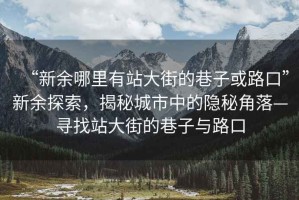 “新余哪里有站大街的巷子或路口”新余探索，揭秘城市中的隱秘角落—尋找站大街的巷子與路口