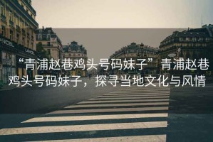“青浦趙巷雞頭號碼妹子”青浦趙巷雞頭號碼妹子，探尋當?shù)匚幕c風情