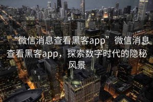 “微信消息查看黑客app”微信消息查看黑客app，探索數(shù)字時代的隱秘風景