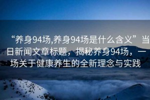 “養(yǎng)身94場,養(yǎng)身94場是什么含義”當(dāng)日新聞文章標(biāo)題，揭秘養(yǎng)身94場，一場關(guān)于健康養(yǎng)生的全新理念與實(shí)踐