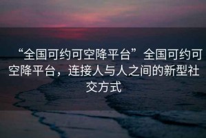 “全國可約可空降平臺”全國可約可空降平臺，連接人與人之間的新型社交方式