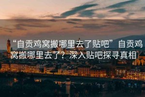 “自貢雞窩搬哪里去了貼吧”自貢雞窩搬哪里去了？深入貼吧探尋真相
