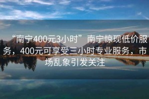 “南寧400元3小時(shí)”南寧驚現(xiàn)低價(jià)服務(wù)，400元可享受三小時(shí)專(zhuān)業(yè)服務(wù)，市場(chǎng)亂象引發(fā)關(guān)注