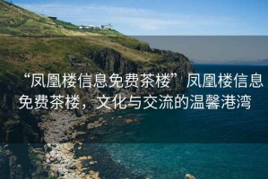 “鳳凰樓信息免費茶樓”鳳凰樓信息免費茶樓，文化與交流的溫馨港灣