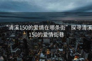 “清溪150的愛情在哪條街”探尋清溪150的愛情街巷