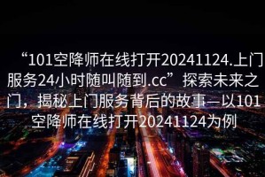 “101空降師在線打開20241124.上門服務(wù)24小時隨叫隨到.cc”探索未來之門，揭秘上門服務(wù)背后的故事—以101空降師在線打開20241124為例