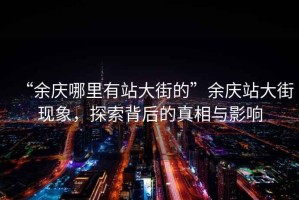 “余慶哪里有站大街的”余慶站大街現(xiàn)象，探索背后的真相與影響
