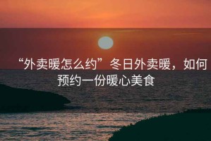 “外賣暖怎么約”冬日外賣暖，如何預(yù)約一份暖心美食