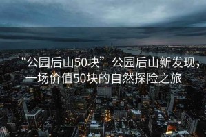 “公園后山50塊”公園后山新發(fā)現(xiàn)，一場價值50塊的自然探險之旅