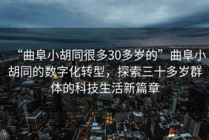 “曲阜小胡同很多30多歲的”曲阜小胡同的數(shù)字化轉(zhuǎn)型，探索三十多歲群體的科技生活新篇章