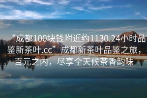 “成都100塊錢附近約1130.24小時(shí)品鑒新茶葉.cc”成都新茶葉品鑒之旅，百元之內(nèi)，盡享全天候茶香韻味