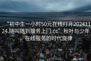 “初中生一小時50元在線打開20241124.隨叫隨到服務上門.cc”秋葉與少年，在線服務的時代旋律