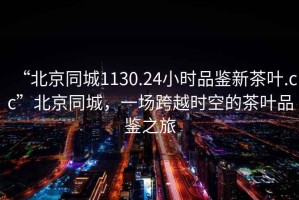 “北京同城1130.24小時品鑒新茶葉.cc”北京同城，一場跨越時空的茶葉品鑒之旅
