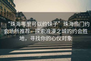 “珠海哪里可以約妹子”珠海熱門約會場所推薦—探索浪漫之城的約會勝地，尋找你的心儀對象
