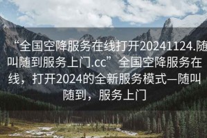 “全國(guó)空降服務(wù)在線打開(kāi)20241124.隨叫隨到服務(wù)上門(mén).cc”全國(guó)空降服務(wù)在線，打開(kāi)2024的全新服務(wù)模式—隨叫隨到，服務(wù)上門(mén)