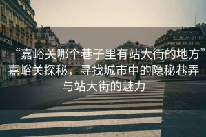 “嘉峪關哪個巷子里有站大街的地方”嘉峪關探秘，尋找城市中的隱秘巷弄與站大街的魅力