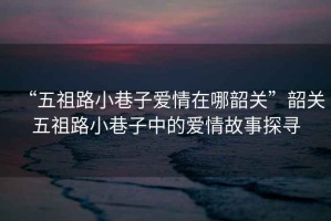 “五祖路小巷子愛(ài)情在哪韶關(guān)”韶關(guān)五祖路小巷子中的愛(ài)情故事探尋