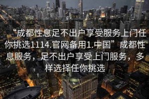 “成都性息足不出戶享受服務(wù)上門(mén)任你挑選1114.官網(wǎng)備用1.中國(guó)”成都性息服務(wù)，足不出戶享受上門(mén)服務(wù)，多樣選擇任你挑選