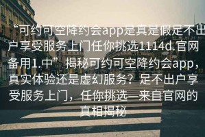 “可約可空降約會app是真是假足不出戶享受服務上門任你挑選1114d.官網備用1.中”揭秘可約可空降約會app，真實體驗還是虛幻服務？足不出戶享受服務上門，任你挑選—來自官網的真相揭秘