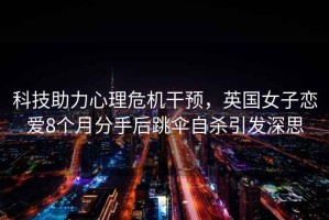 科技助力心理危機(jī)干預(yù)，英國(guó)女子戀愛8個(gè)月分手后跳傘自殺引發(fā)深思