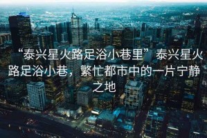 “泰興星火路足浴小巷里”泰興星火路足浴小巷，繁忙都市中的一片寧靜之地