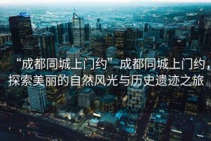 “成都同城上門(mén)約”成都同城上門(mén)約，探索美麗的自然風(fēng)光與歷史遺跡之旅