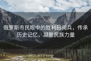 俄羅斯市民眼中的勝利日閱兵，傳承歷史記憶，凝聚民族力量