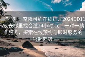 “一對一空降可約在線打開2024DD1126.去哪里找合適24小時.cc”一對一精準服務(wù)，探索在線預約與即時服務(wù)的興起趨勢