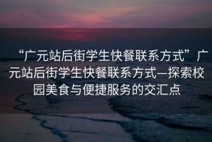 “廣元站后街學生快餐聯(lián)系方式”廣元站后街學生快餐聯(lián)系方式—探索校園美食與便捷服務(wù)的交匯點
