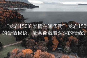“龍巖150的愛(ài)情在哪條街”龍巖150的愛(ài)情秘語(yǔ)，哪條街藏著深深的情緣？