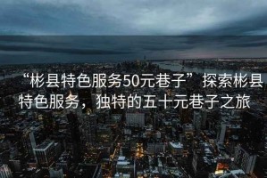 “彬縣特色服務(wù)50元巷子”探索彬縣特色服務(wù)，獨(dú)特的五十元巷子之旅