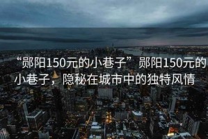 “鄖陽150元的小巷子”鄖陽150元的小巷子，隱秘在城市中的獨特風(fēng)情