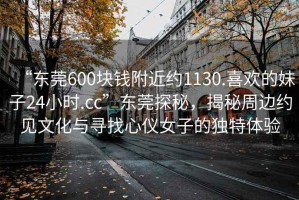 “東莞600塊錢附近約1130.喜歡的妹子24小時.cc”東莞探秘，揭秘周邊約見文化與尋找心儀女子的獨特體驗