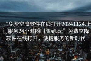 “免費空降軟件在線打開20241124.上門服務(wù)24小時隨叫隨到.cc”免費空降軟件在線打開，便捷服務(wù)的新時代