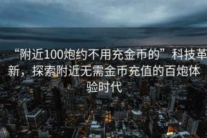 “附近100炮約不用充金幣的”科技革新，探索附近無需金幣充值的百炮體驗時代