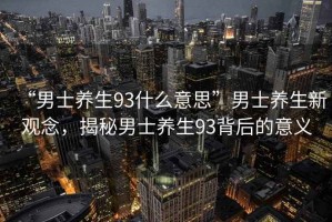 “男士養(yǎng)生93什么意思”男士養(yǎng)生新觀念，揭秘男士養(yǎng)生93背后的意義