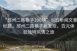 “邳州二路巷子100塊”當(dāng)日新聞文章標(biāo)題，邳州二路巷子新發(fā)現(xiàn)，百元體驗獨特風(fēng)情之旅