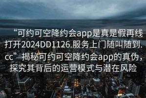 “可約可空降約會app是真是假再線打開2024DD1126.服務上門隨叫隨到.cc”揭秘可約可空降約會app的真?zhèn)危骄科浔澈蟮倪\營模式與潛在風險