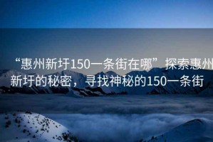 “惠州新圩150一條街在哪”探索惠州新圩的秘密，尋找神秘的150一條街