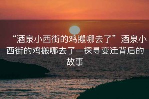 “酒泉小西街的雞搬哪去了”酒泉小西街的雞搬哪去了—探尋變遷背后的故事