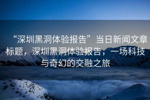 “深圳黑洞體驗(yàn)報(bào)告”當(dāng)日新聞文章標(biāo)題，深圳黑洞體驗(yàn)報(bào)告，一場科技與奇幻的交融之旅