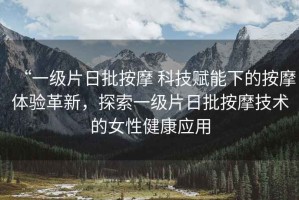 “一級片日批按摩 科技賦能下的按摩體驗革新，探索一級片日批按摩技術(shù)的女性健康應(yīng)用