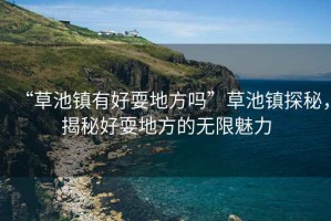 “草池鎮(zhèn)有好耍地方嗎”草池鎮(zhèn)探秘，揭秘好耍地方的無限魅力
